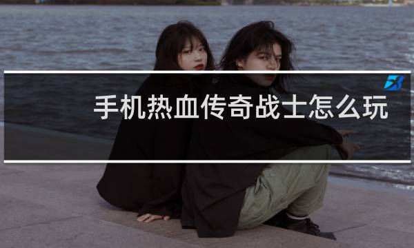 手机热血传奇战士怎么玩