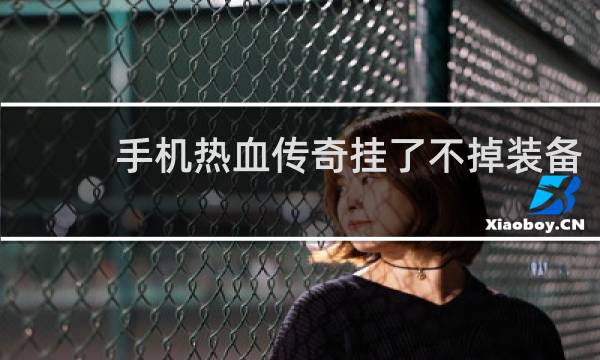 手机热血传奇挂了不掉装备