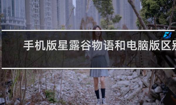 手机版星露谷物语和电脑版区别