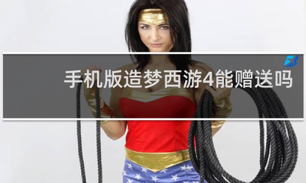 手机版造梦西游4能赠送吗