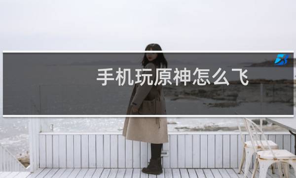 手机玩原神怎么飞