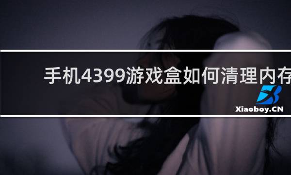 手机4399游戏盒如何清理内存