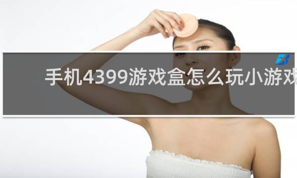手机4399游戏盒怎么玩小游戏