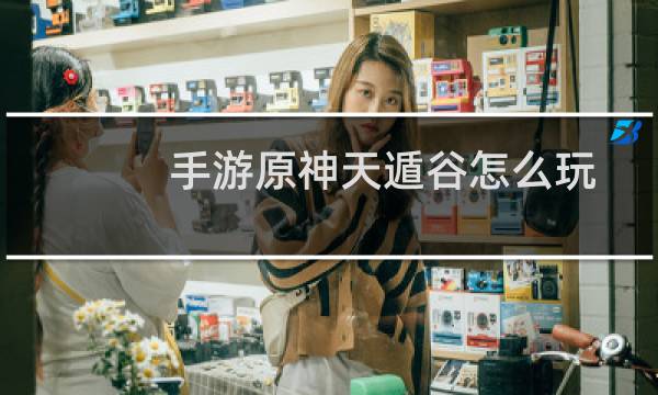手游原神天遁谷怎么玩
