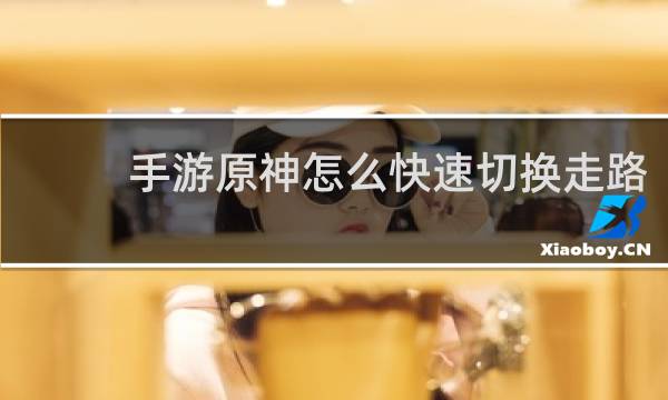手游原神怎么快速切换走路