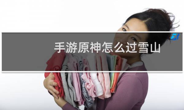 手游原神怎么过雪山