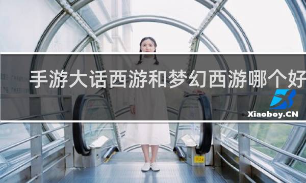 手游大话西游和梦幻西游哪个好玩