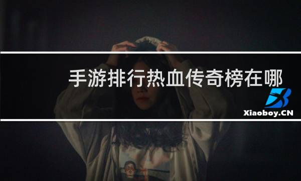 手游排行热血传奇榜在哪