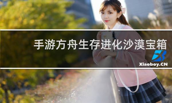 手游方舟生存进化沙漠宝箱