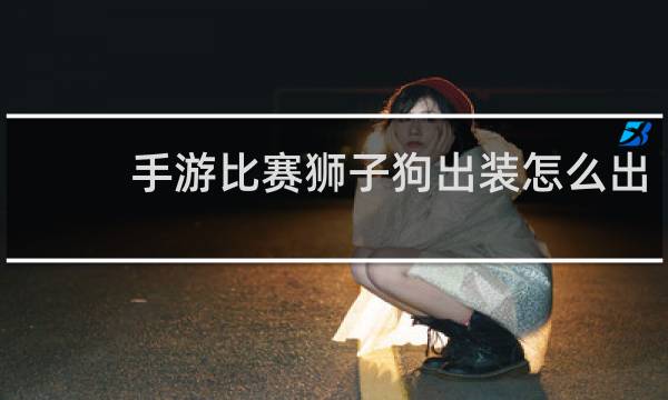 手游比赛狮子狗出装怎么出