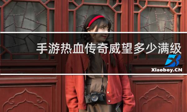 手游热血传奇威望多少满级