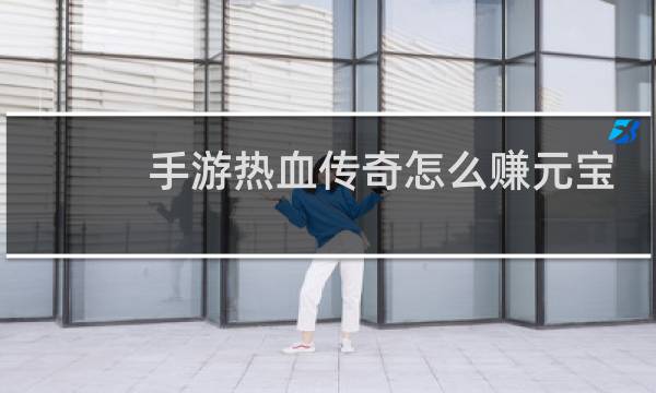手游热血传奇怎么赚元宝