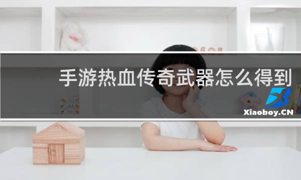 手游热血传奇武器怎么得到