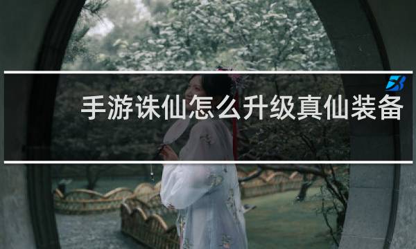 手游诛仙怎么升级真仙装备