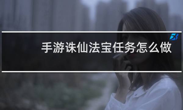 手游诛仙法宝任务怎么做