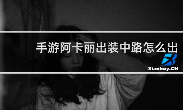 手游阿卡丽出装中路怎么出