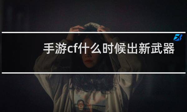 手游cf什么时候出新武器