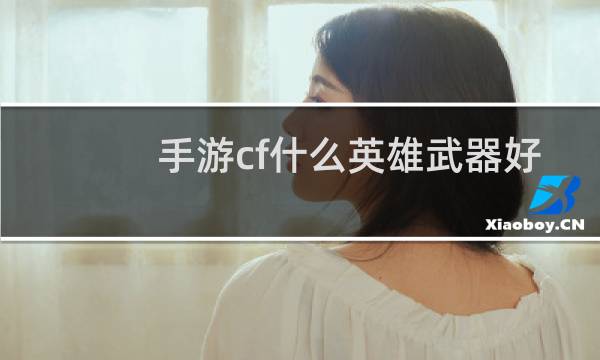 手游cf什么英雄武器好