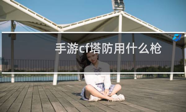 手游cf塔防用什么枪