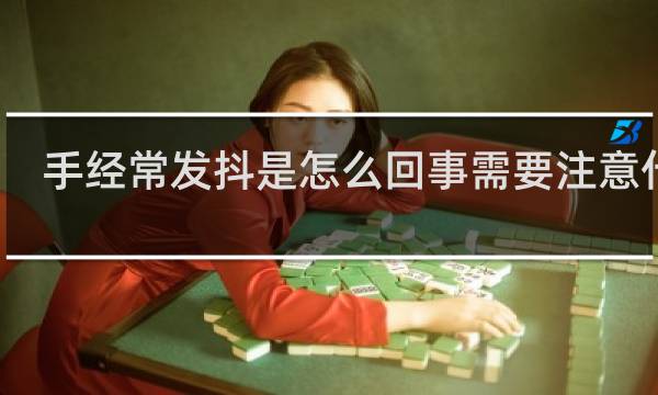 手经常发抖是怎么回事需要注意什么