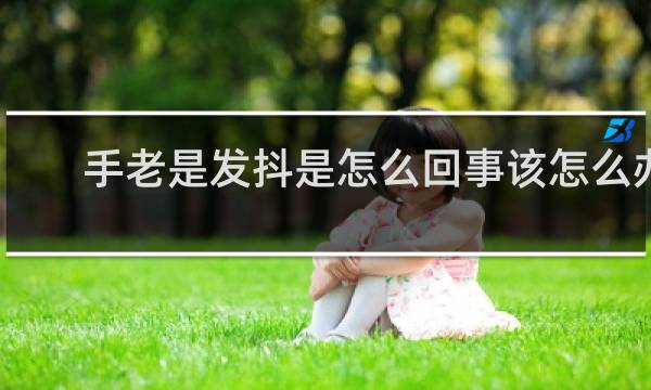 手老是发抖是怎么回事该怎么办