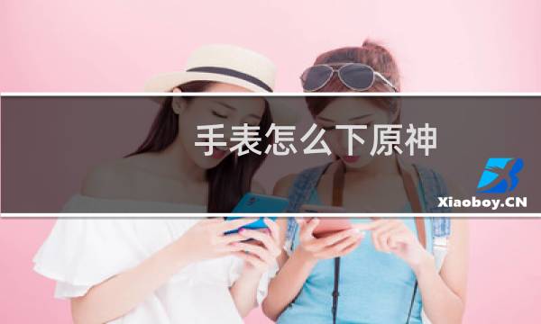 手表怎么下原神