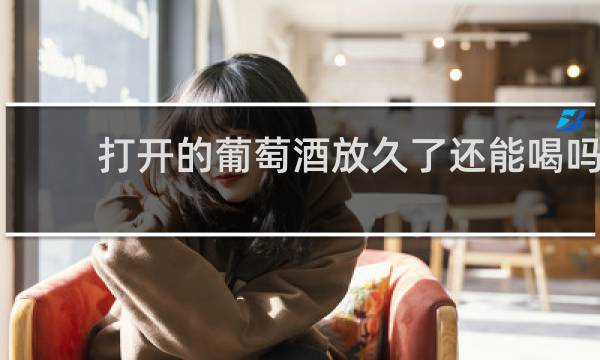 打开的葡萄酒放久了还能喝吗