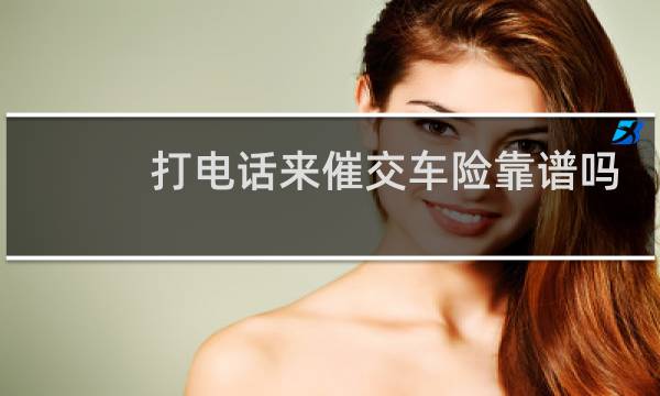 打电话来催交车险靠谱吗