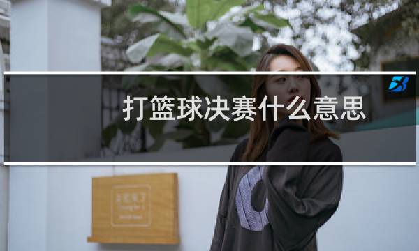 打篮球决赛什么意思
