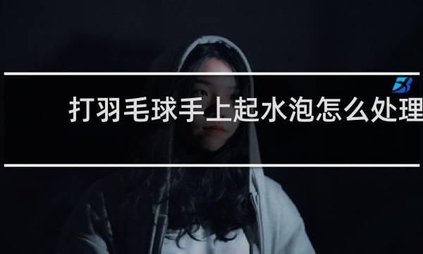 打羽毛球手上起水泡怎么处理