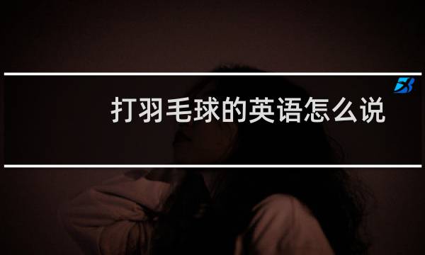 打羽毛球的英语怎么说