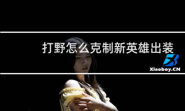 打野怎么克制新英雄出装