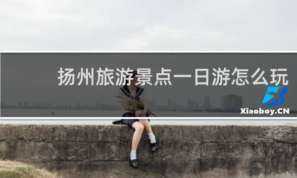 扬州旅游景点一日游怎么玩