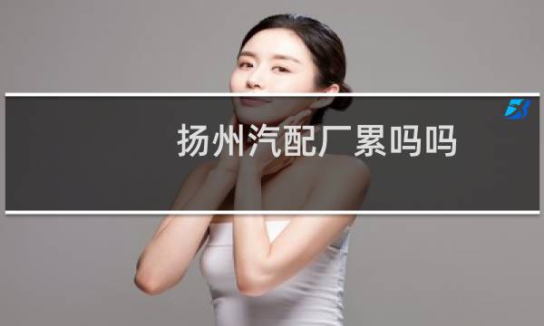 扬州汽配厂累吗吗