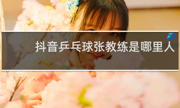 抖音乒乓球张教练是哪里人