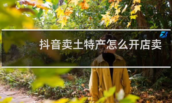 抖音卖土特产怎么开店卖