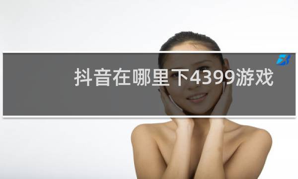 抖音在哪里下4399游戏