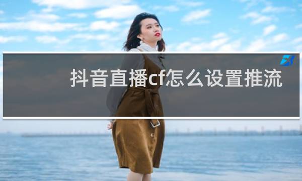 抖音直播cf怎么设置推流