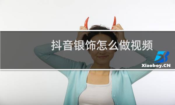 抖音银饰怎么做视频