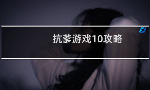 抗爹游戏10攻略