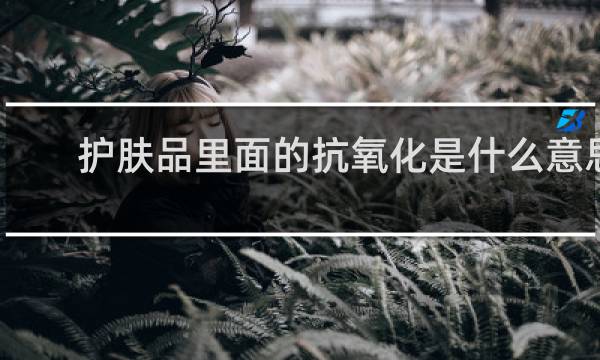 护肤品里面的抗氧化是什么意思?