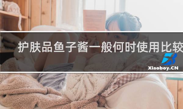 护肤品鱼子酱一般何时使用比较好