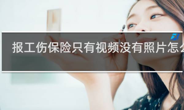 报工伤保险只有视频没有照片怎么整