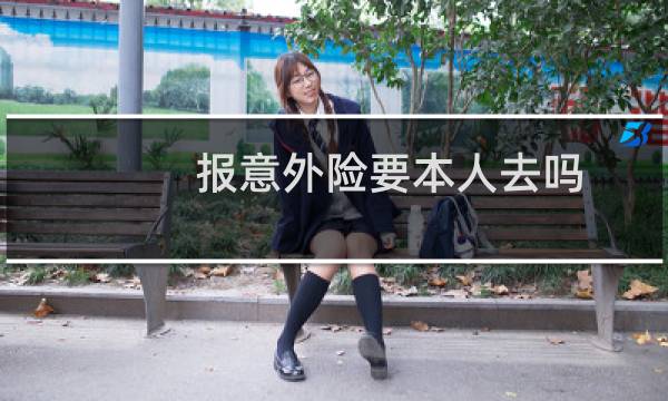 报意外险要本人去吗