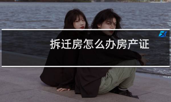 拆迁房怎么办房产证