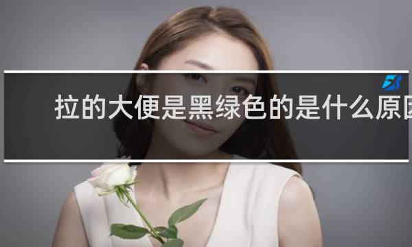 拉的大便是黑绿色的是什么原因