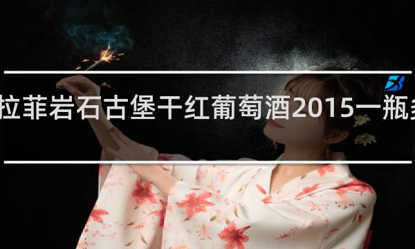 拉菲岩石古堡干红葡萄酒2015一瓶多少钱
