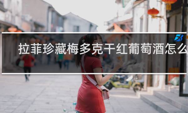 拉菲珍藏梅多克干红葡萄酒怎么样