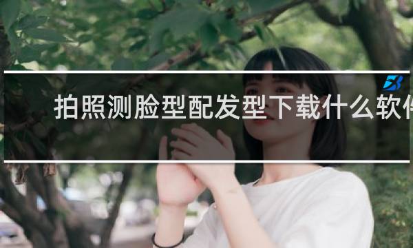 拍照测脸型配发型下载什么软件