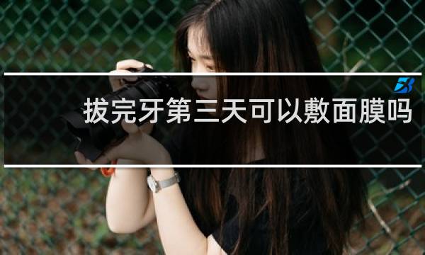 拔完牙第三天可以敷面膜吗